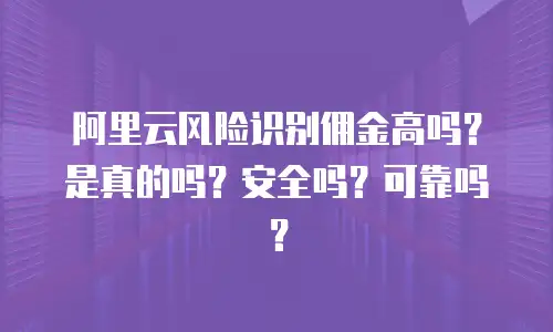 阿里云风险识别佣金高吗？是真的吗？安全吗？可靠吗？