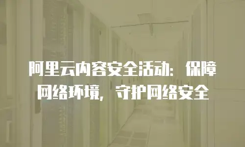 阿里云内容安全活动：保障网络环境，守护网络安全
