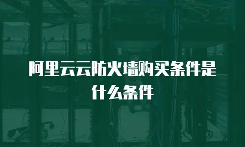 阿里云云防火墙购买条件是什么条件