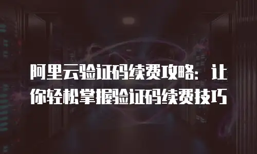 阿里云验证码续费攻略：让你轻松掌握验证码续费技巧