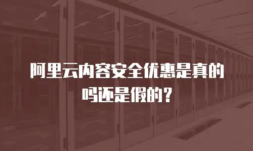阿里云内容安全优惠是真的吗还是假的？