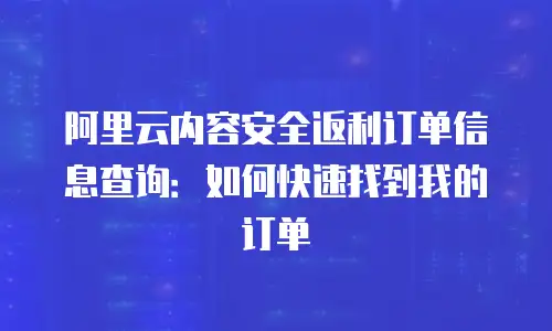 阿里云内容安全返利订单信息查询：如何快速找到我的订单