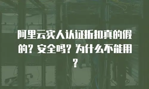 阿里云实人认证折扣真的假的？安全吗？为什么不能用？