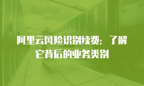 阿里云风险识别续费：了解它背后的业务类别