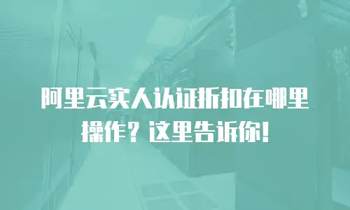 阿里云实人认证折扣在哪里操作？这里告诉你！