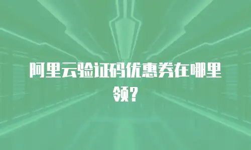 阿里云验证码优惠券在哪里领？