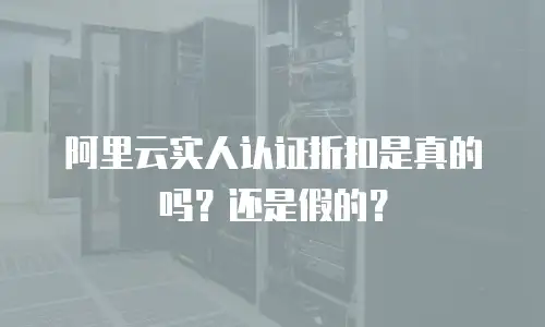 阿里云实人认证折扣是真的吗？还是假的？