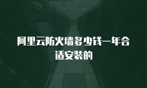 阿里云防火墙多少钱一年合适安装的