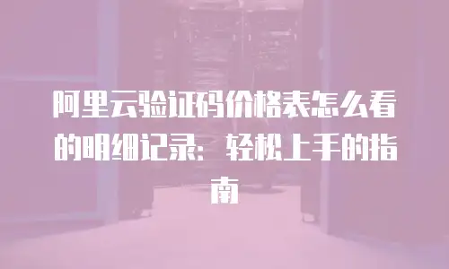 阿里云验证码价格表怎么看的明细记录：轻松上手的指南