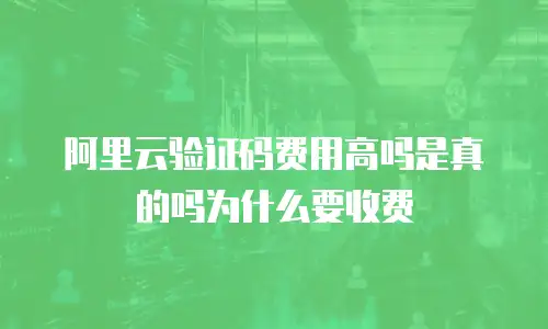 阿里云验证码费用高吗是真的吗为什么要收费