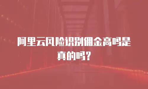 阿里云风险识别佣金高吗是真的吗？