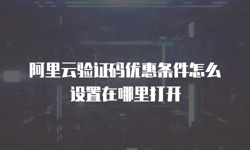 阿里云验证码优惠条件怎么设置在哪里打开