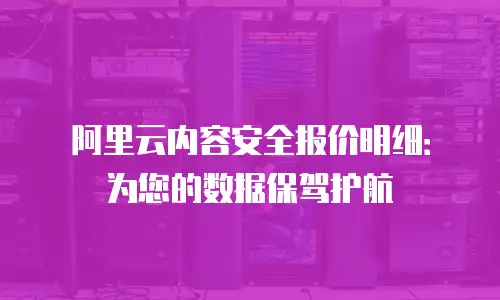 阿里云内容安全报价明细：为您的数据保驾护航
