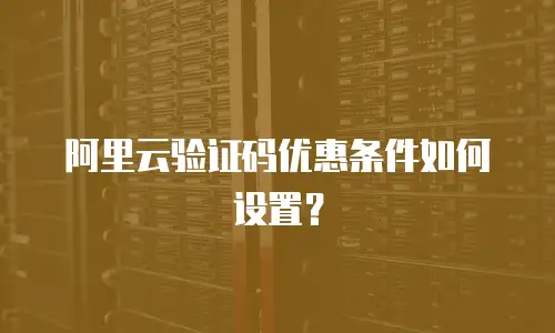 阿里云验证码优惠条件如何设置？