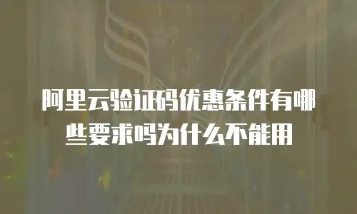 阿里云验证码优惠条件有哪些要求吗为什么不能用