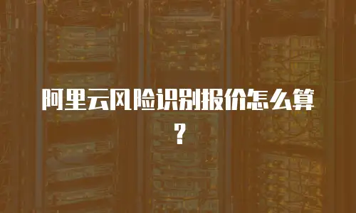 阿里云风险识别报价怎么算？