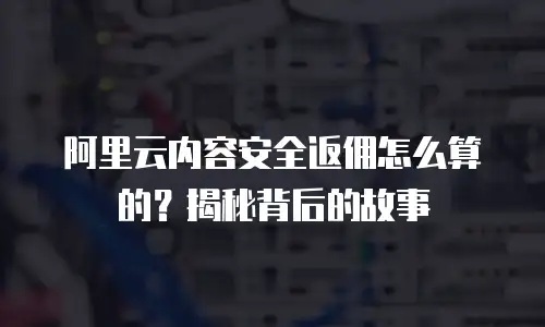 阿里云内容安全返佣怎么算的？揭秘背后的故事