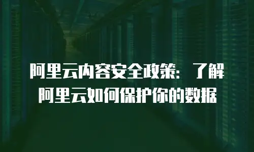 阿里云内容安全政策：了解阿里云如何保护你的数据