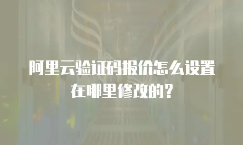 阿里云验证码报价怎么设置在哪里修改的？
