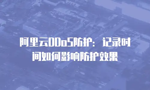 阿里云DDoS防护：记录时间如何影响防护效果
