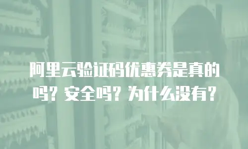 阿里云验证码优惠券是真的吗？安全吗？为什么没有？
