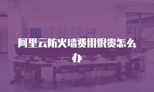 阿里云防火墙费用很贵怎么办