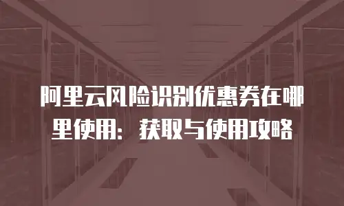 阿里云风险识别优惠券在哪里使用：获取与使用攻略