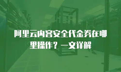 阿里云内容安全代金券在哪里操作？一文详解