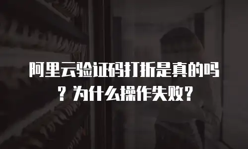 阿里云验证码打折是真的吗？为什么操作失败？