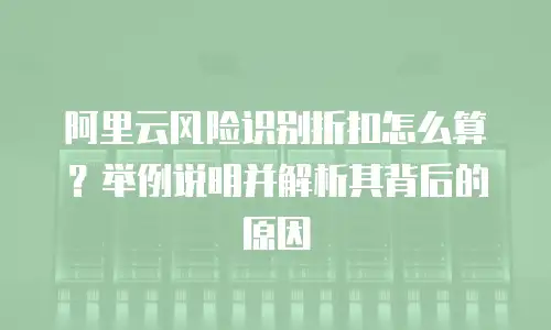 阿里云风险识别折扣怎么算？举例说明并解析其背后的原因
