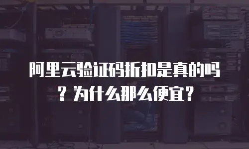 阿里云验证码折扣是真的吗？为什么那么便宜？