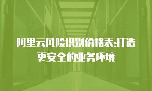 阿里云风险识别价格表:打造更安全的业务环境