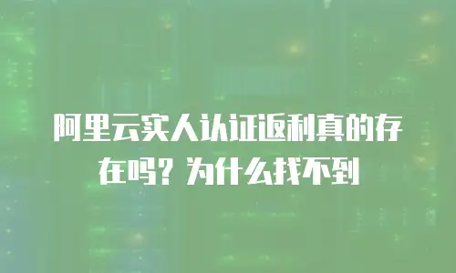 阿里云实人认证返利真的存在吗？为什么找不到