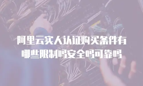 阿里云实人认证购买条件有哪些限制吗安全吗可靠吗