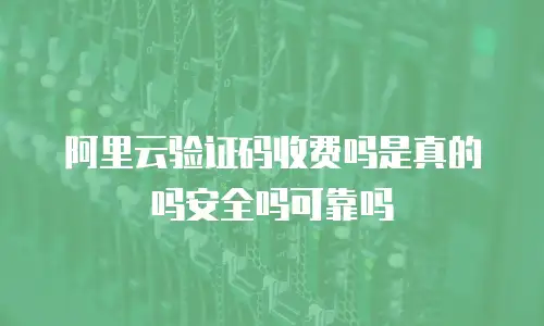 阿里云验证码收费吗是真的吗安全吗可靠吗