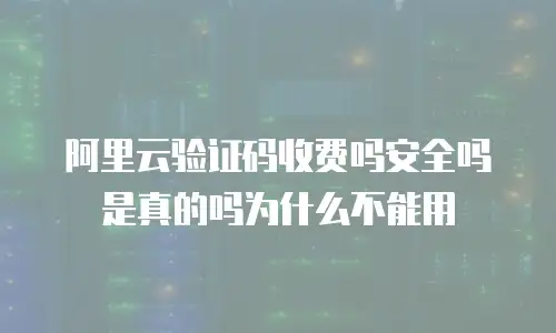阿里云验证码收费吗安全吗是真的吗为什么不能用