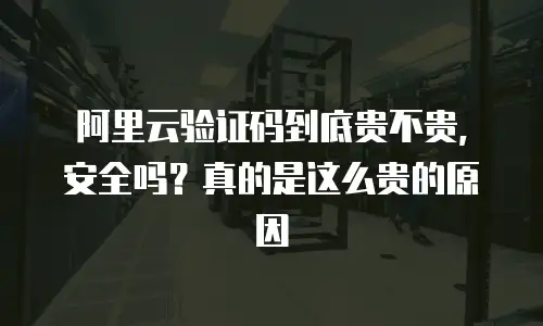 阿里云验证码到底贵不贵，安全吗？真的是这么贵的原因
