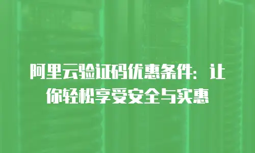 阿里云验证码优惠条件：让你轻松享受安全与实惠