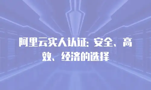 阿里云实人认证: 安全、高效、经济的选择