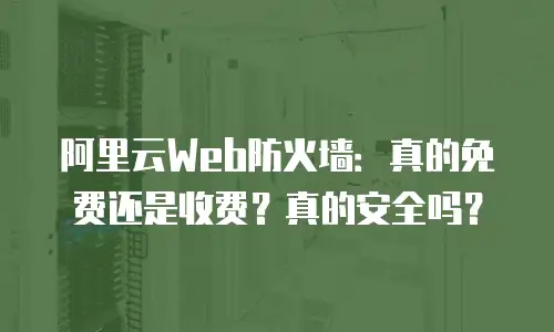 阿里云Web防火墙：真的免费还是收费？真的安全吗？