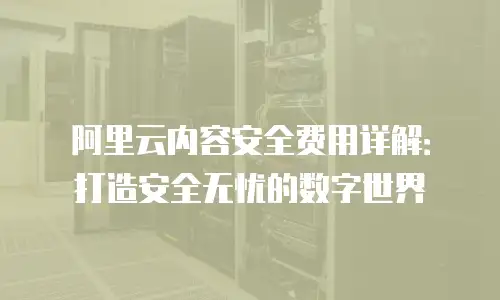 阿里云内容安全费用详解：打造安全无忧的数字世界
