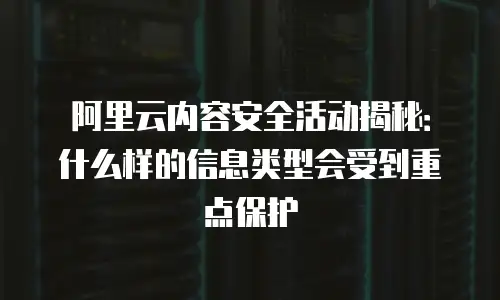阿里云内容安全活动揭秘：什么样的信息类型会受到重点保护