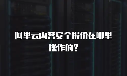 阿里云内容安全报价在哪里操作的？