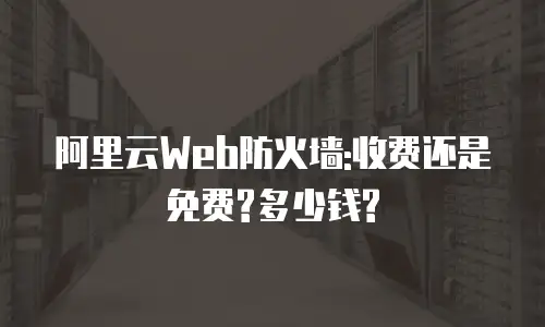 阿里云Web防火墙:收费还是免费?多少钱?