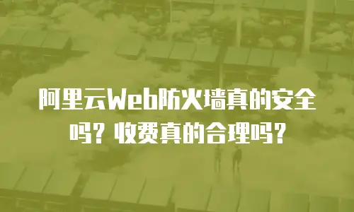 阿里云Web防火墙真的安全吗？收费真的合理吗？