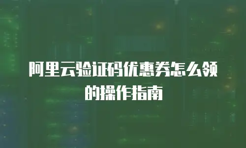 阿里云验证码优惠券怎么领的操作指南