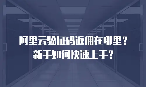 阿里云验证码返佣在哪里？新手如何快速上手？