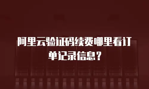 阿里云验证码续费哪里看订单记录信息？