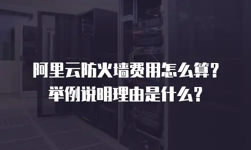 阿里云防火墙费用怎么算？举例说明理由是什么？