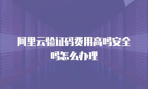 阿里云验证码费用高吗安全吗怎么办理